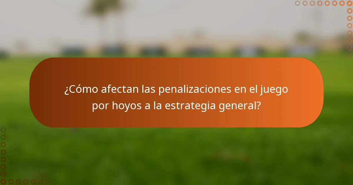 ¿Cómo afectan las penalizaciones en el juego por hoyos a la estrategia general?