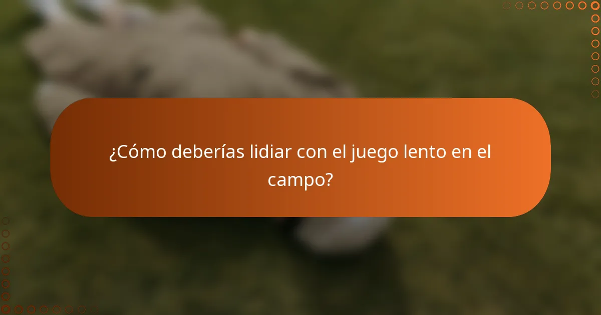 ¿Cómo deberías lidiar con el juego lento en el campo?