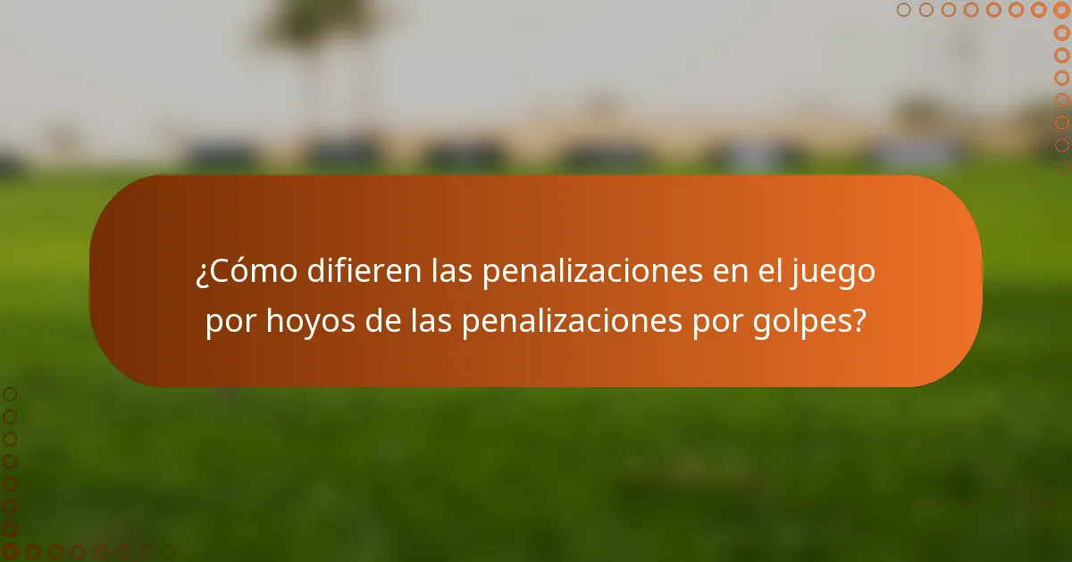 ¿Cómo difieren las penalizaciones en el juego por hoyos de las penalizaciones por golpes?