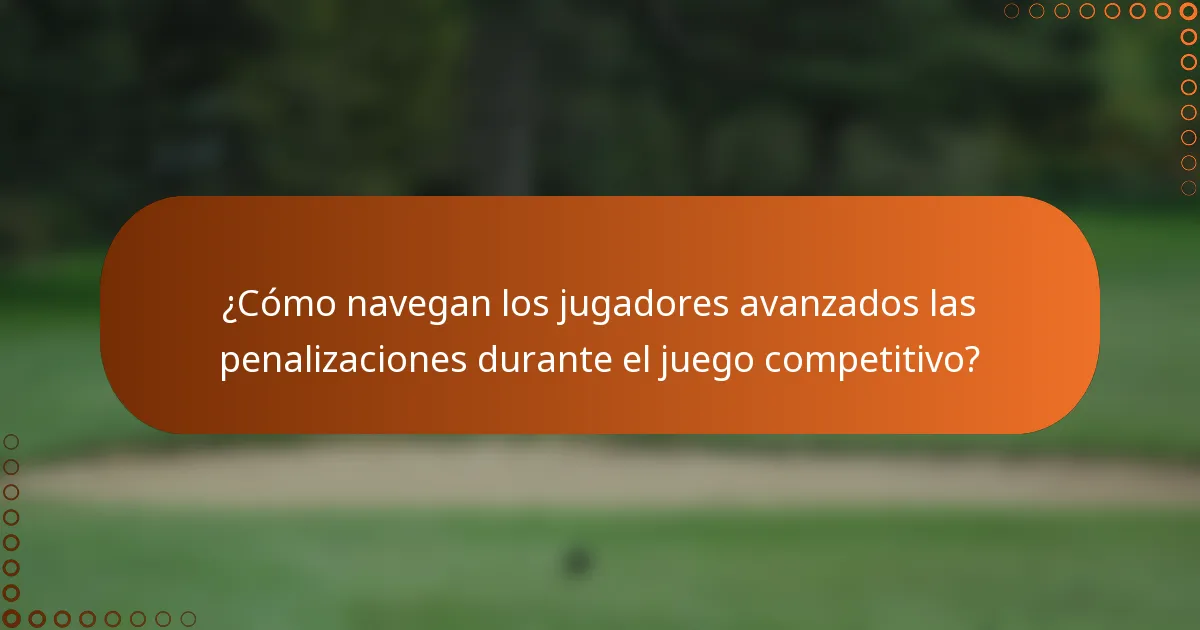 ¿Cómo navegan los jugadores avanzados las penalizaciones durante el juego competitivo?