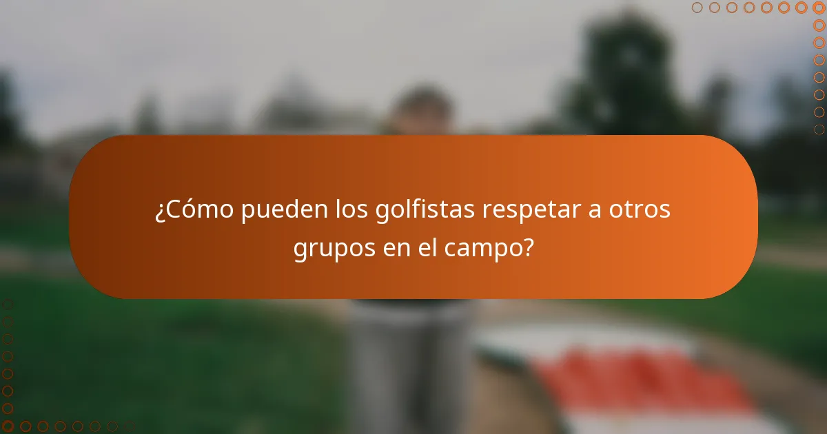 ¿Cómo pueden los golfistas respetar a otros grupos en el campo?