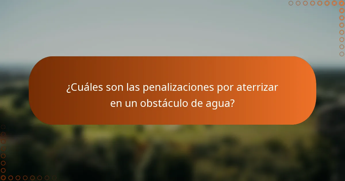 ¿Cuáles son las penalizaciones por aterrizar en un obstáculo de agua?