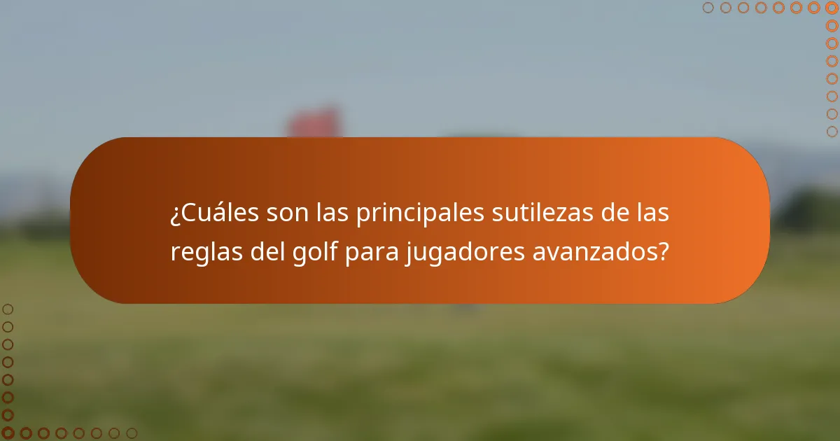 ¿Cuáles son las principales sutilezas de las reglas del golf para jugadores avanzados?