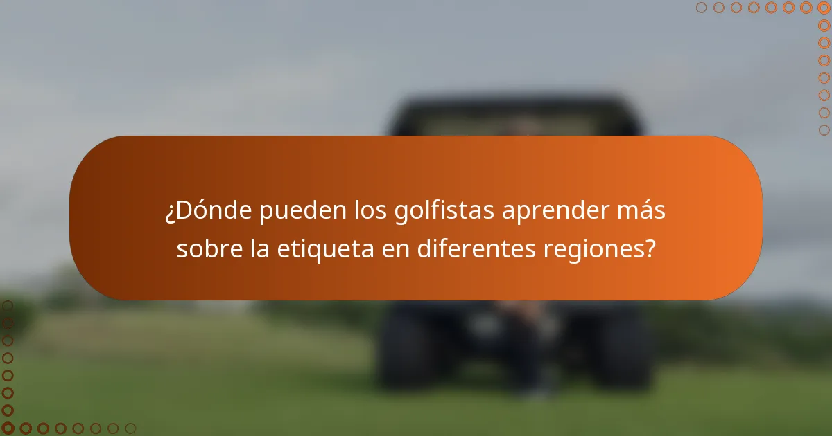 ¿Dónde pueden los golfistas aprender más sobre la etiqueta en diferentes regiones?