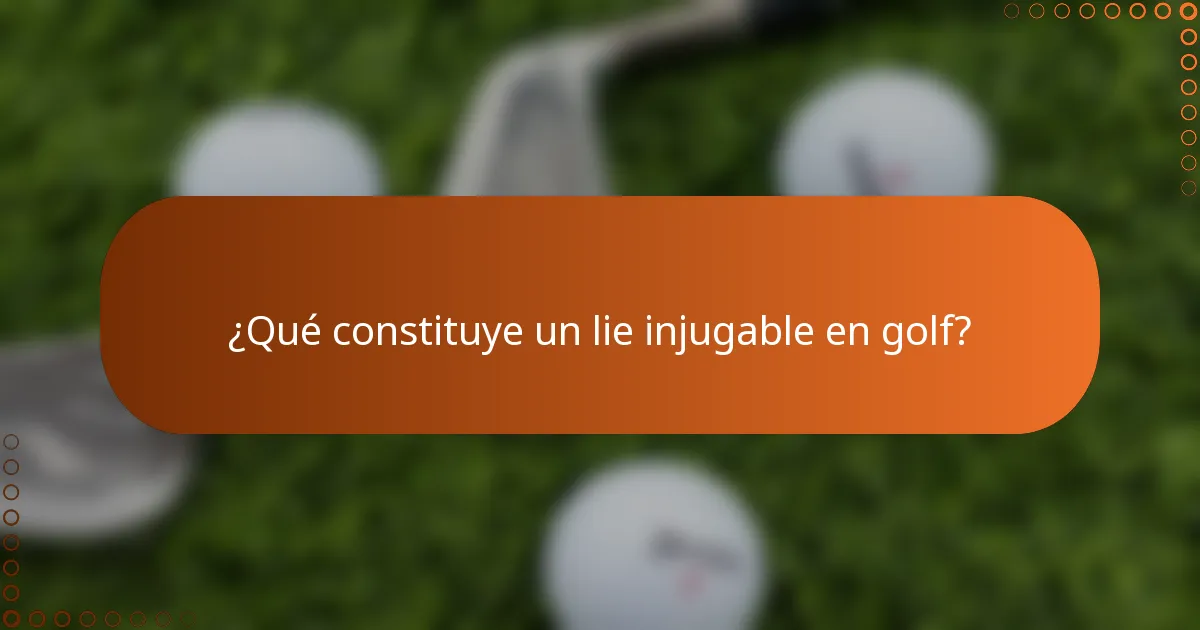 ¿Qué constituye un lie injugable en golf?
