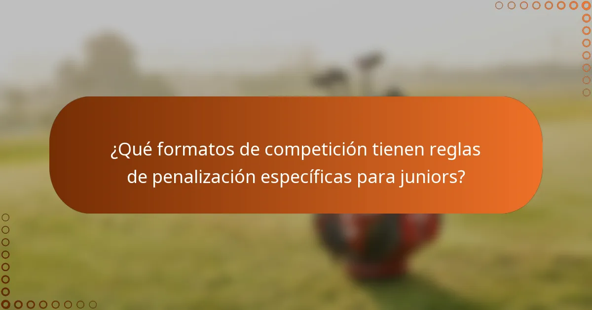 ¿Qué formatos de competición tienen reglas de penalización específicas para juniors?