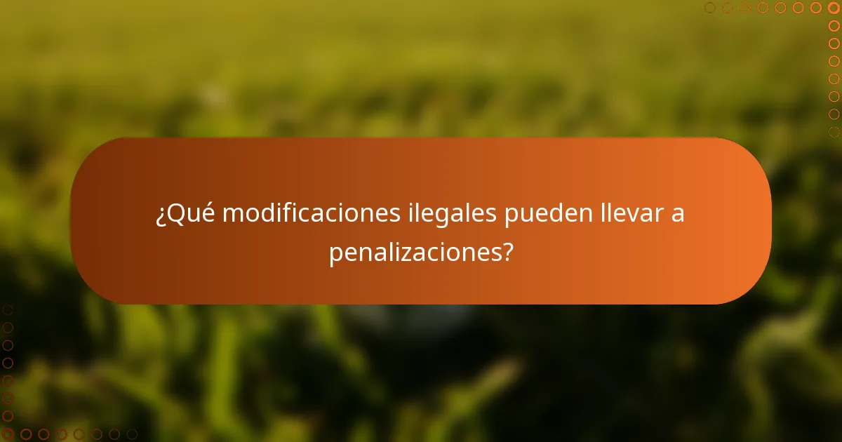 ¿Qué modificaciones ilegales pueden llevar a penalizaciones?