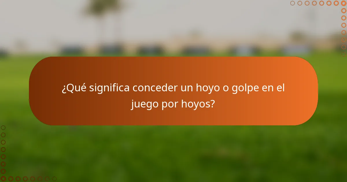 ¿Qué significa conceder un hoyo o golpe en el juego por hoyos?